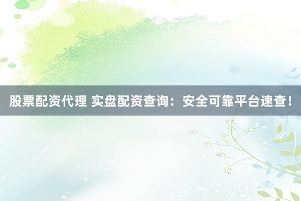 股票配资代理 实盘配资查询：安全可靠平台速查！