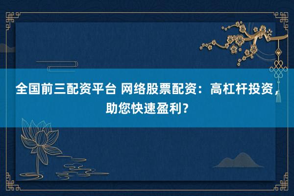 全国前三配资平台 网络股票配资：高杠杆投资，助您快速盈利？