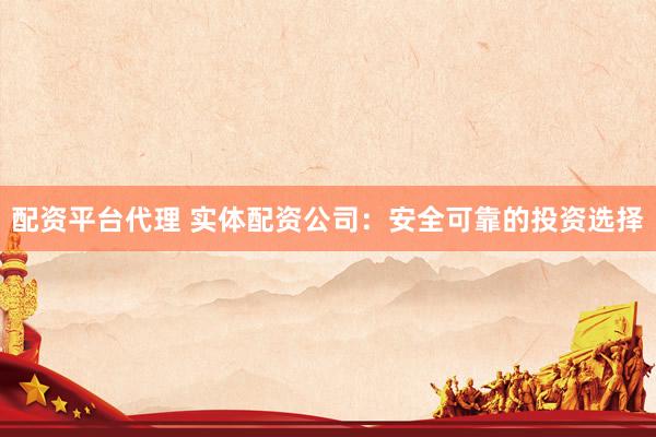 配资平台代理 实体配资公司：安全可靠的投资选择
