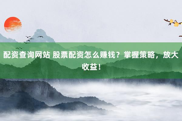 配资查询网站 股票配资怎么赚钱？掌握策略，放大收益！