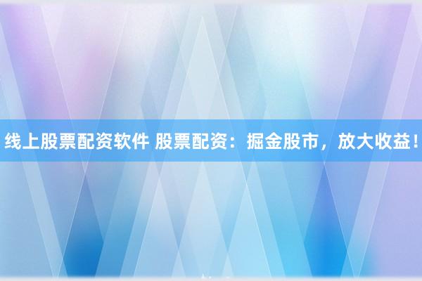 线上股票配资软件 股票配资：掘金股市，放大收益！
