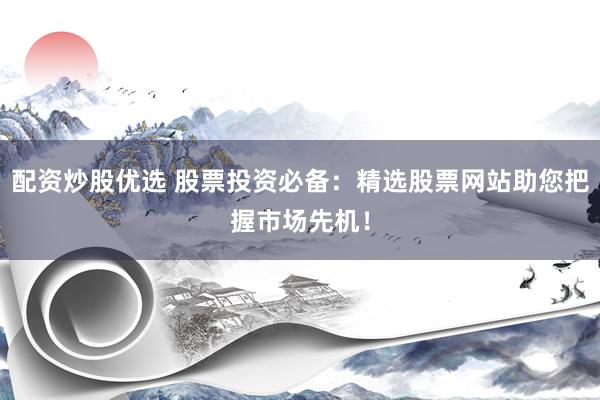 配资炒股优选 股票投资必备：精选股票网站助您把握市场先机！