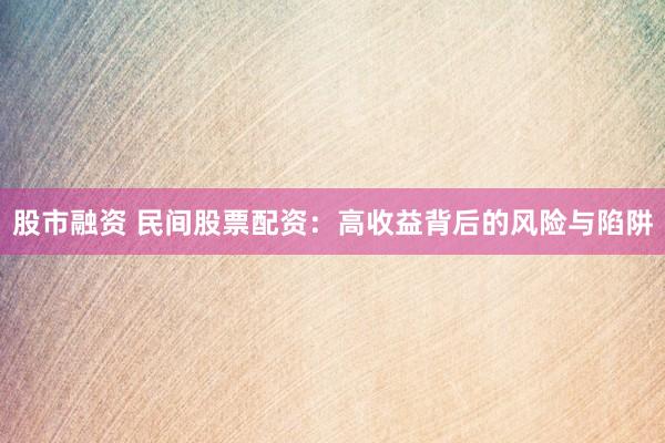 股市融资 民间股票配资：高收益背后的风险与陷阱