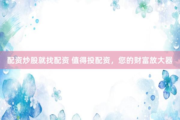 配资炒股就找配资 值得投配资，您的财富放大器