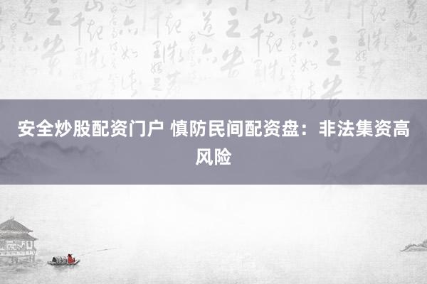 安全炒股配资门户 慎防民间配资盘：非法集资高风险
