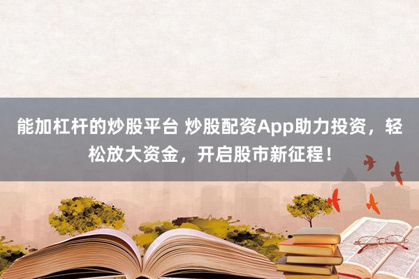 能加杠杆的炒股平台 炒股配资App助力投资，轻松放大资金，开启股市新征程！