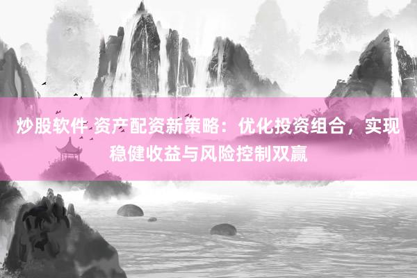 炒股软件 资产配资新策略：优化投资组合，实现稳健收益与风险控制双赢