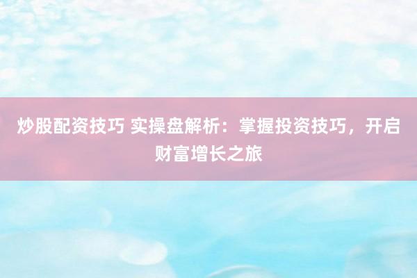 炒股配资技巧 实操盘解析：掌握投资技巧，开启财富增长之旅