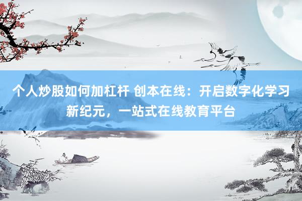 个人炒股如何加杠杆 创本在线:开启数字化学习新纪元,一站式在线教育平台