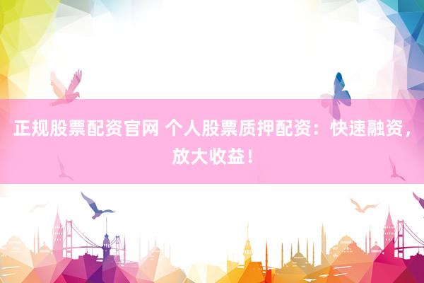 正规股票配资官网 个人股票质押配资：快速融资，放大收益！