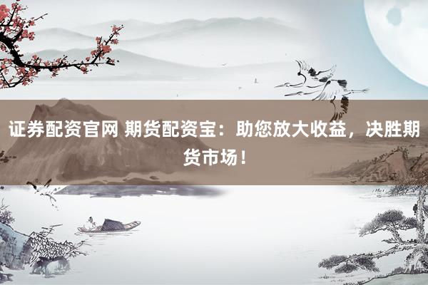 证券配资官网 期货配资宝：助您放大收益，决胜期货市场！