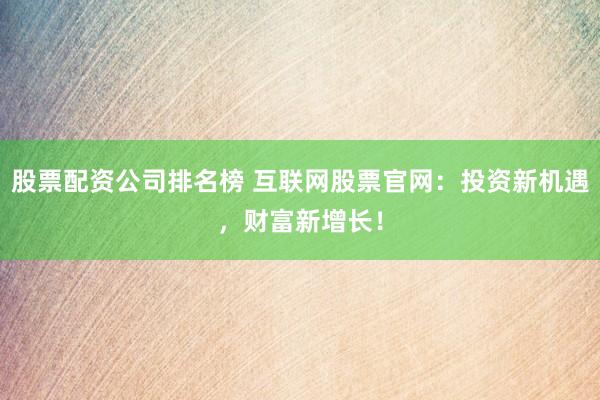股票配资公司排名榜 互联网股票官网：投资新机遇，财富新增长！