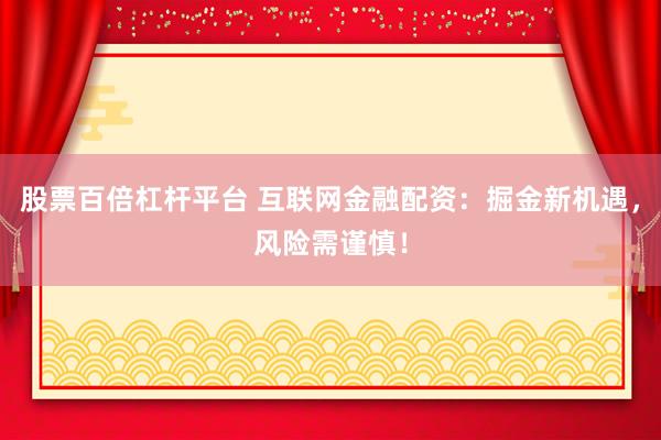 股票百倍杠杆平台 互联网金融配资：掘金新机遇，风险需谨慎！