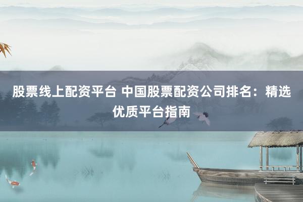 股票线上配资平台 中国股票配资公司排名：精选优质平台指南