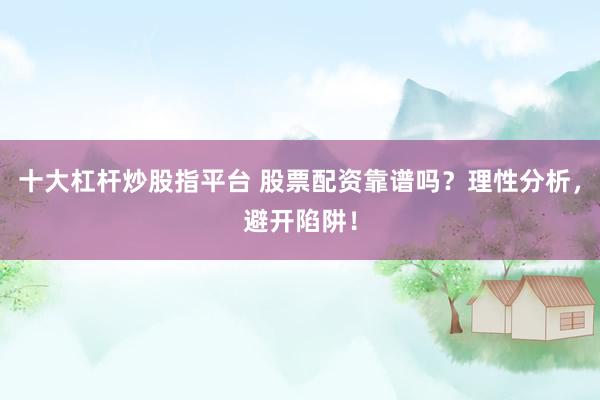 十大杠杆炒股指平台 股票配资靠谱吗？理性分析，避开陷阱！