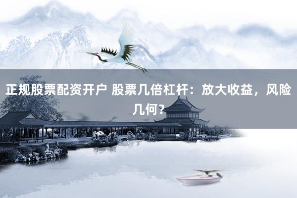 正规股票配资开户 股票几倍杠杆：放大收益，风险几何？