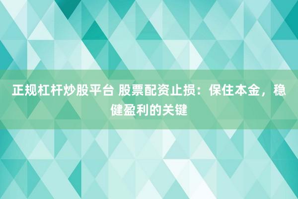 正规杠杆炒股平台 股票配资止损：保住本金，稳健盈利的关键