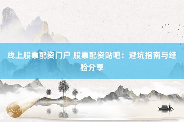 线上股票配资门户 股票配资贴吧：避坑指南与经验分享
