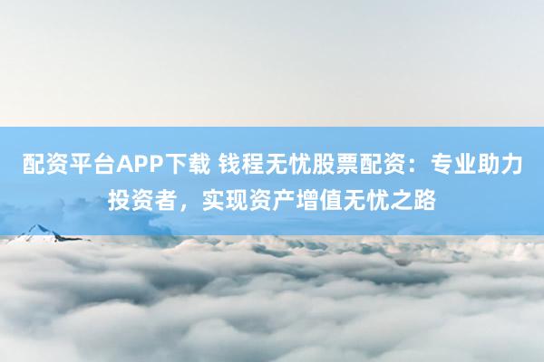 配资平台APP下载 钱程无忧股票配资：专业助力投资者，实现资产增值无忧之路