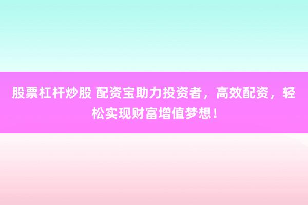 股票杠杆炒股 配资宝助力投资者，高效配资，轻松实现财富增值梦想！