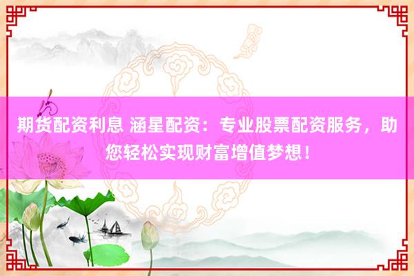 期货配资利息 涵星配资：专业股票配资服务，助您轻松实现财富增值梦想！