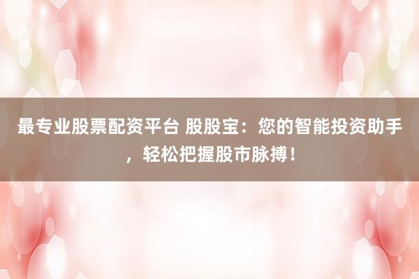 最专业股票配资平台 股股宝：您的智能投资助手，轻松把握股市脉搏！