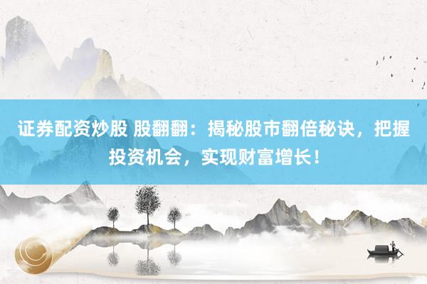 证券配资炒股 股翻翻：揭秘股市翻倍秘诀，把握投资机会，实现财富增长！