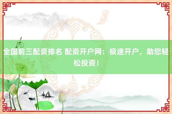 全国前三配资排名 配资开户网：极速开户，助您轻松投资！