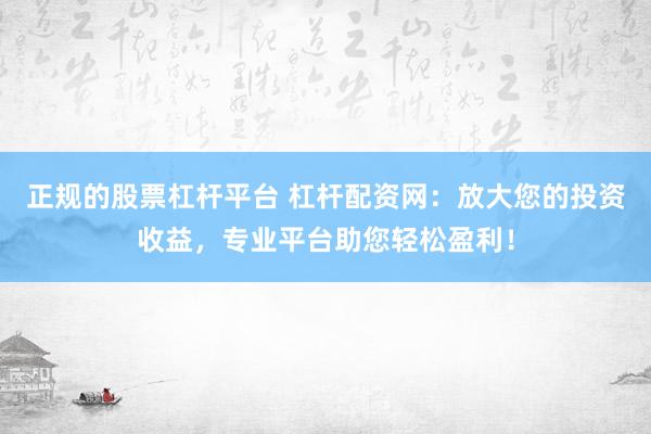 正规的股票杠杆平台 杠杆配资网：放大您的投资收益，专业平台助您轻松盈利！