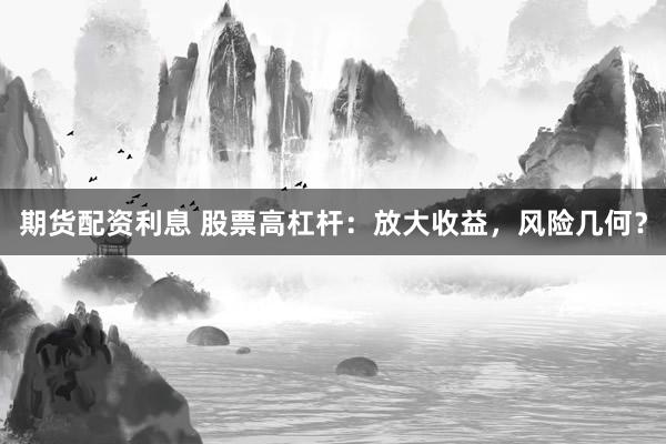 期货配资利息 股票高杠杆：放大收益，风险几何？