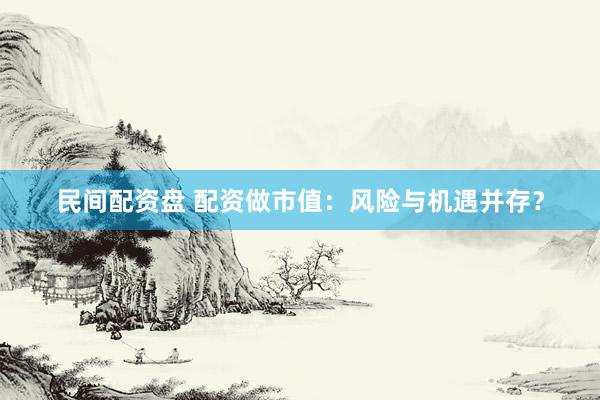 民间配资盘 配资做市值：风险与机遇并存？