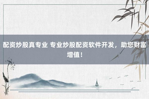 配资炒股真专业 专业炒股配资软件开发，助您财富增值！