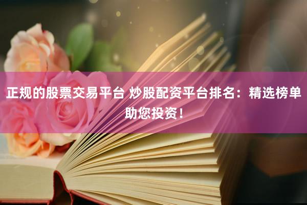 正规的股票交易平台 炒股配资平台排名：精选榜单助您投资！