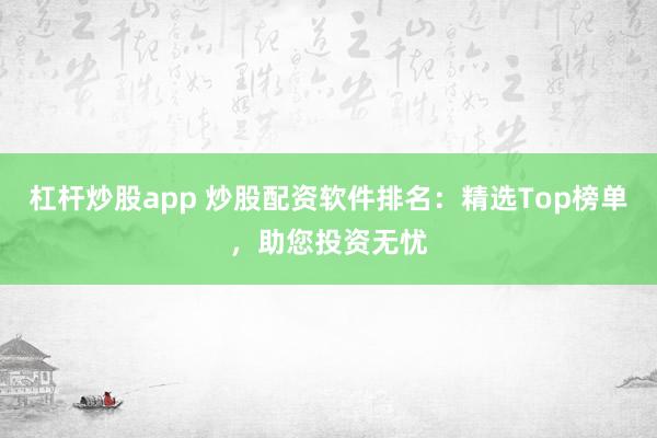 杠杆炒股app 炒股配资软件排名：精选Top榜单，助您投资无忧