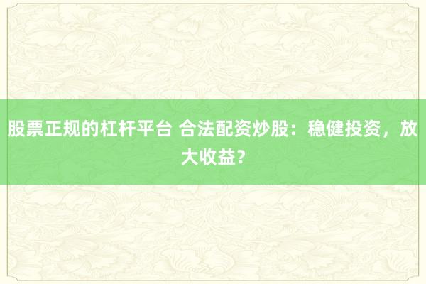 股票正规的杠杆平台 合法配资炒股：稳健投资，放大收益？
