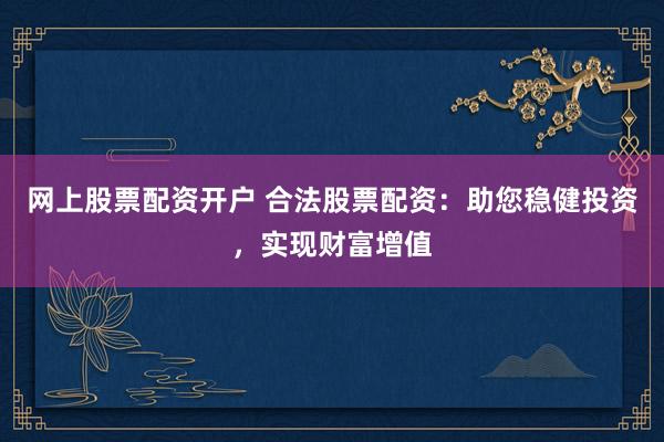 网上股票配资开户 合法股票配资：助您稳健投资，实现财富增值