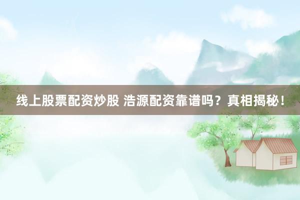 线上股票配资炒股 浩源配资靠谱吗？真相揭秘！