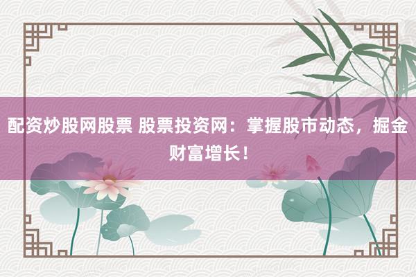 配资炒股网股票 股票投资网:掌握股市动态,掘金财富增长!