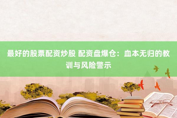 最好的股票配资炒股 配资盘爆仓:血本无归的教训与风险警示