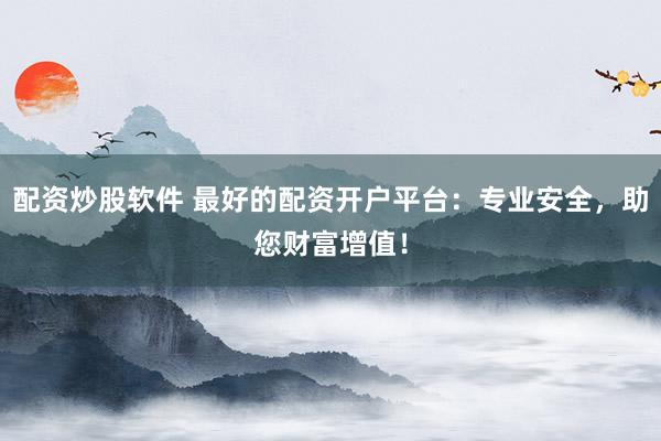 配资炒股软件 最好的配资开户平台：专业安全，助您财富增值！
