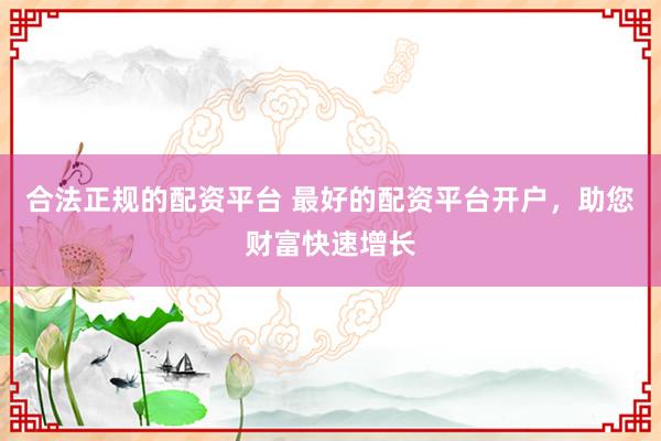 合法正规的配资平台 最好的配资平台开户，助您财富快速增长
