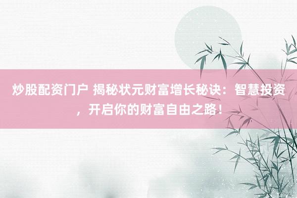 炒股配资门户 揭秘状元财富增长秘诀：智慧投资，开启你的财富自由之路！