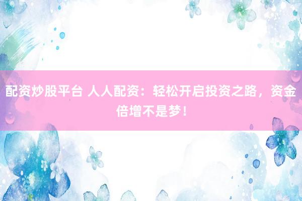配资炒股平台 人人配资：轻松开启投资之路，资金倍增不是梦！