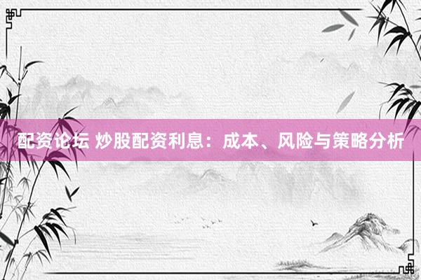 配资论坛 炒股配资利息：成本、风险与策略分析