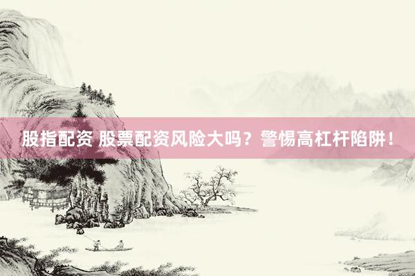 股指配资 股票配资风险大吗？警惕高杠杆陷阱！