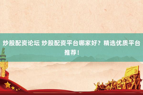 炒股配资论坛 炒股配资平台哪家好？精选优质平台推荐！