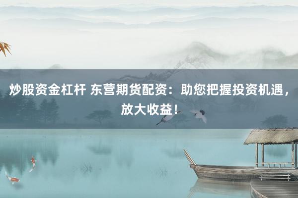 炒股资金杠杆 东营期货配资：助您把握投资机遇，放大收益！