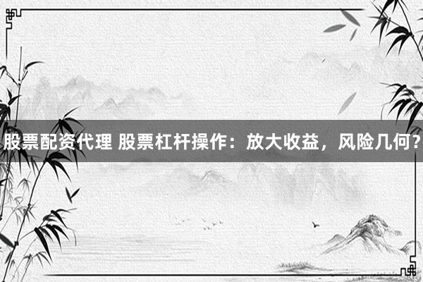 股票配资代理 股票杠杆操作：放大收益，风险几何？