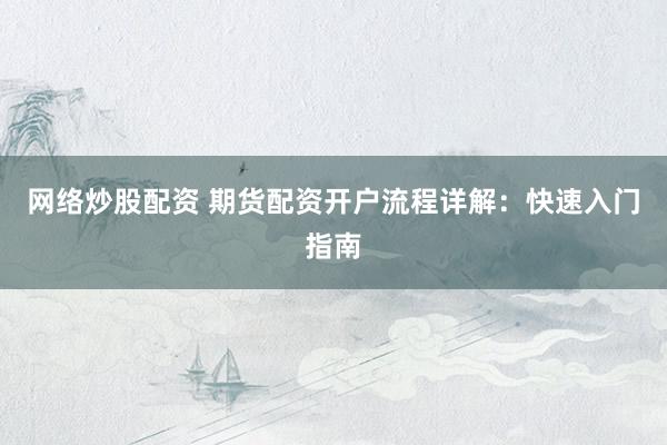 网络炒股配资 期货配资开户流程详解：快速入门指南