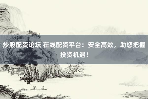 炒股配资论坛 在线配资平台：安全高效，助您把握投资机遇！